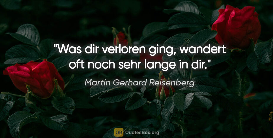 Martin Gerhard Reisenberg Zitat: "Was dir verloren ging, wandert oft noch sehr lange in dir."