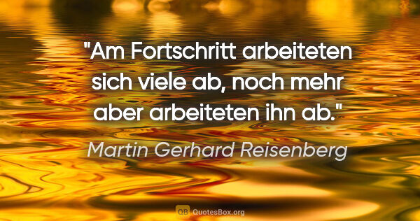 Martin Gerhard Reisenberg Zitat: "Am Fortschritt arbeiteten sich viele ab,
noch mehr aber..."