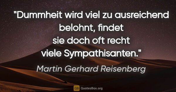 Martin Gerhard Reisenberg Zitat: "Dummheit wird viel zu ausreichend belohnt,
findet sie doch oft..."