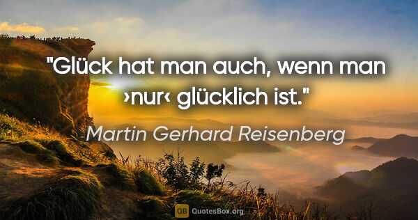 Martin Gerhard Reisenberg Zitat: "Glück hat man auch, wenn man ›nur‹ glücklich ist."