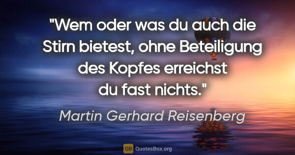 Martin Gerhard Reisenberg Zitat: "Wem oder was du auch die Stirn bietest, ohne Beteiligung des..."