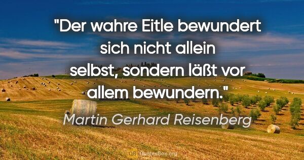 Martin Gerhard Reisenberg Zitat: "Der wahre Eitle bewundert sich nicht allein selbst,
sondern..."