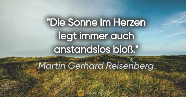 Martin Gerhard Reisenberg Zitat: "Die Sonne im Herzen legt immer auch anstandslos bloß."