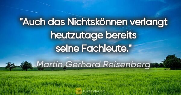 Martin Gerhard Reisenberg Zitat: "Auch das Nichtskönnen verlangt heutzutage
bereits seine..."