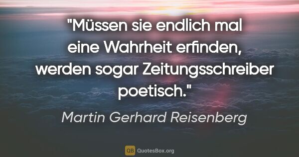 Martin Gerhard Reisenberg Zitat: "Müssen sie endlich mal eine Wahrheit erfinden, werden sogar..."