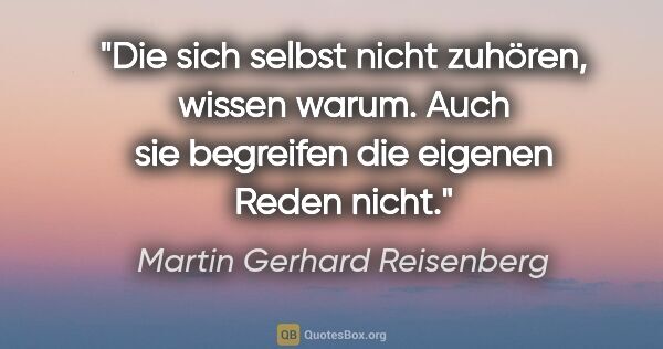 Martin Gerhard Reisenberg Zitat: "Die sich selbst nicht zuhören, wissen warum. Auch sie..."