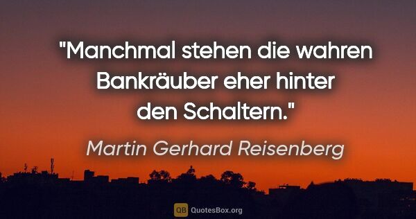 Martin Gerhard Reisenberg Zitat: "Manchmal stehen die wahren Bankräuber
eher hinter den Schaltern."