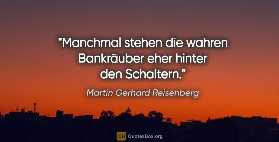 Martin Gerhard Reisenberg Zitat: "Manchmal stehen die wahren Bankräuber
eher hinter den Schaltern."