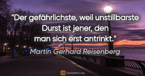 Martin Gerhard Reisenberg Zitat: "Der gefährlichste, weil unstillbarste Durst ist jener,
den man..."