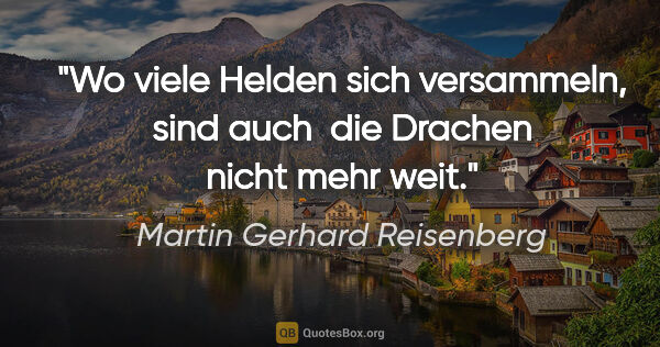Martin Gerhard Reisenberg Zitat: "Wo viele Helden sich versammeln, sind auch 
die Drachen nicht..."