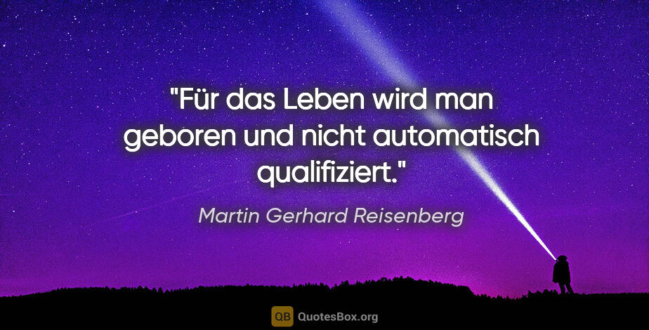 Martin Gerhard Reisenberg Zitat: "Für das Leben wird man geboren und nicht automatisch..."