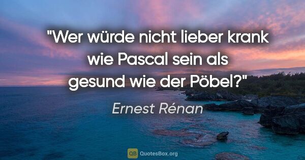 Ernest Rénan Zitat: "Wer würde nicht lieber krank wie Pascal sein
als gesund wie..."