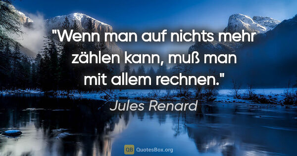 Jules Renard Zitat: "Wenn man auf nichts mehr zählen kann,
muß man mit allem rechnen."