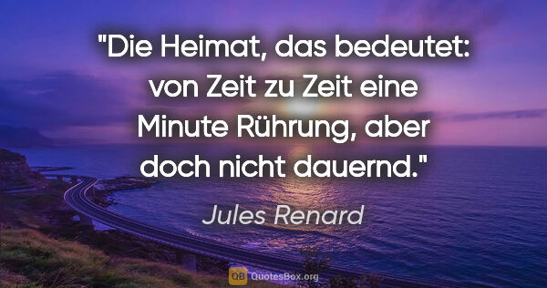 Jules Renard Zitat: "Die Heimat, das bedeutet:
von Zeit zu Zeit eine Minute..."