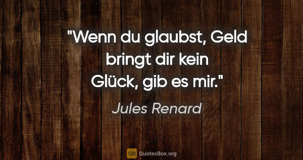 Jules Renard Zitat: "Wenn du glaubst, Geld bringt dir kein Glück, gib es mir."