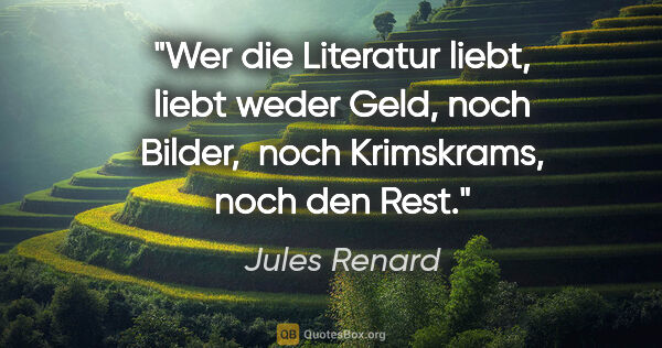 Jules Renard Zitat: "Wer die Literatur liebt, liebt weder Geld, noch Bilder, 
noch..."