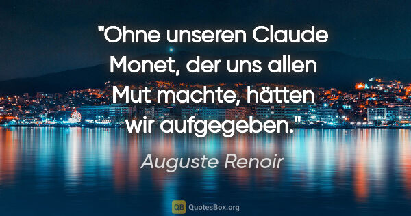 Auguste Renoir Zitat: "Ohne unseren Claude Monet, der uns allen Mut machte,
hätten..."