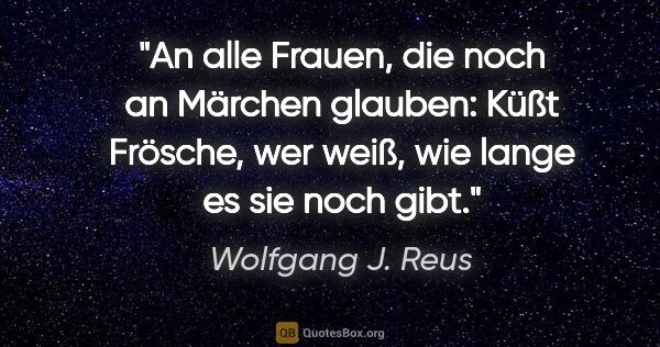 Wolfgang J. Reus Zitat: "An alle Frauen, die noch an Märchen glauben: Küßt Frösche, wer..."