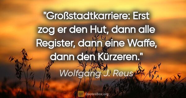 Wolfgang J. Reus Zitat: "Großstadtkarriere: Erst zog er den Hut, dann alle Register,..."