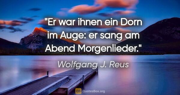 Wolfgang J. Reus Zitat: "Er war ihnen ein Dorn im Auge: er sang am Abend Morgenlieder."