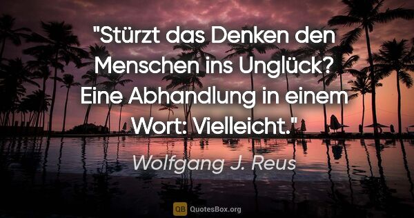 Wolfgang J. Reus Zitat: ""Stürzt das Denken den Menschen ins Unglück?" Eine Abhandlung..."