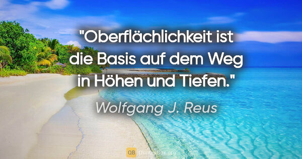 Wolfgang J. Reus Zitat: "Oberflächlichkeit ist die Basis auf dem Weg in Höhen und Tiefen."