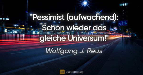 Wolfgang J. Reus Zitat: "Pessimist (aufwachend): "Schon wieder das gleiche Universum!""