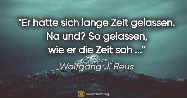Wolfgang J. Reus Zitat: "Er hatte sich lange Zeit gelassen. Na und? So gelassen, wie er..."