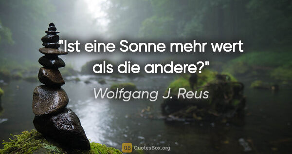 Wolfgang J. Reus Zitat: "Ist eine Sonne mehr wert als die andere?"