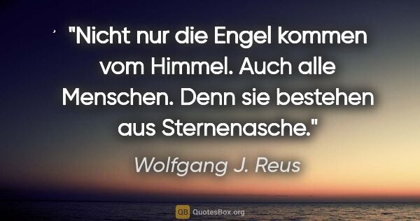 Wolfgang J. Reus Zitat: "Nicht nur die Engel kommen vom Himmel. Auch alle Menschen...."