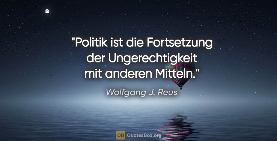 Wolfgang J. Reus Zitat: "Politik ist die Fortsetzung der Ungerechtigkeit mit anderen..."
