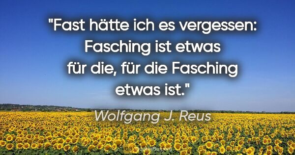 Wolfgang J. Reus Zitat: "Fast hätte ich es vergessen: Fasching ist etwas für die, für..."