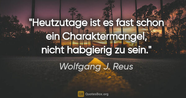 Wolfgang J. Reus Zitat: "Heutzutage ist es fast schon ein Charaktermangel, nicht..."