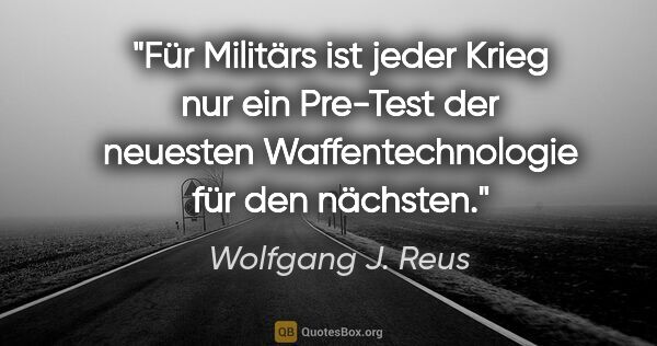 Wolfgang J. Reus Zitat: "Für Militärs ist jeder Krieg nur ein Pre-Test der neuesten..."