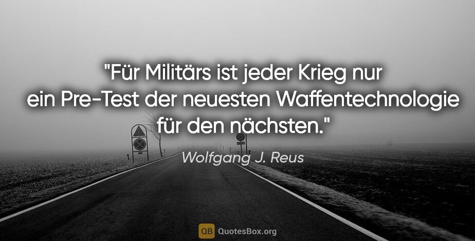 Wolfgang J. Reus Zitat: "Für Militärs ist jeder Krieg nur ein Pre-Test der neuesten..."