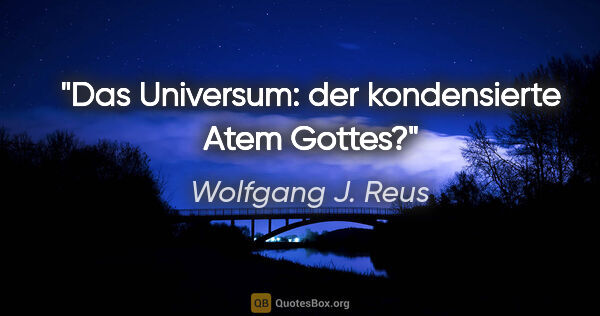 Wolfgang J. Reus Zitat: "Das Universum: der kondensierte Atem Gottes?"