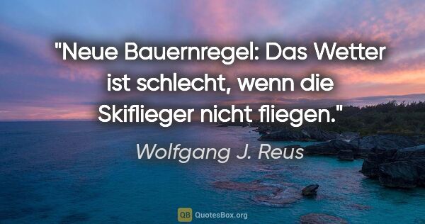 Wolfgang J. Reus Zitat: "Neue Bauernregel: Das Wetter ist schlecht, wenn die Skiflieger..."