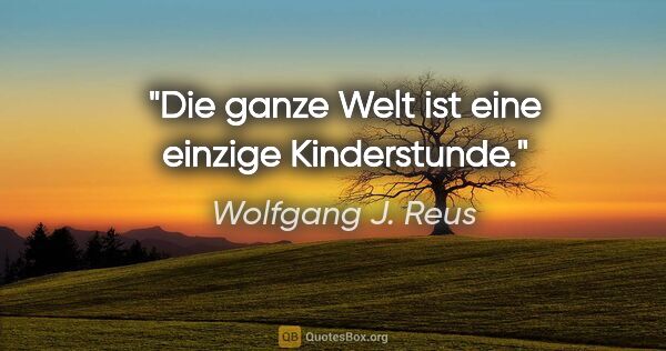 Wolfgang J. Reus Zitat: "Die ganze Welt ist eine einzige Kinderstunde."