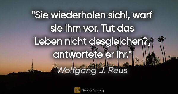 Wolfgang J. Reus Zitat: ""Sie wiederholen sich!", warf sie ihm vor. "Tut das Leben..."