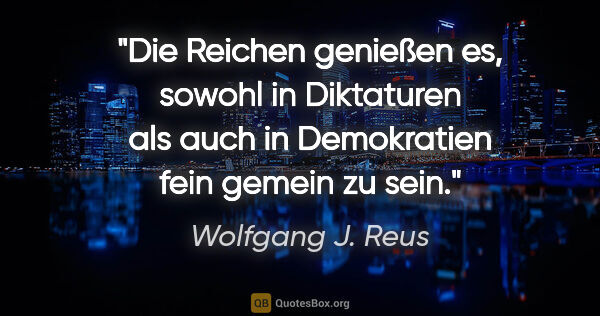 Wolfgang J. Reus Zitat: "Die Reichen genießen es, sowohl in Diktaturen als auch in..."