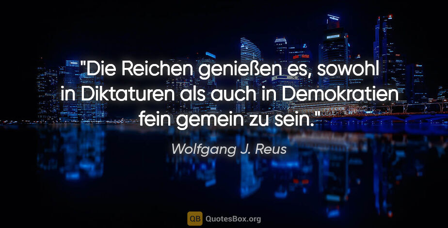 Wolfgang J. Reus Zitat: "Die Reichen genießen es, sowohl in Diktaturen als auch in..."