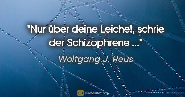 Wolfgang J. Reus Zitat: ""Nur über deine Leiche!", schrie der Schizophrene ..."