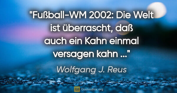 Wolfgang J. Reus Zitat: "Fußball-WM 2002: Die Welt ist überrascht, daß auch ein Kahn..."