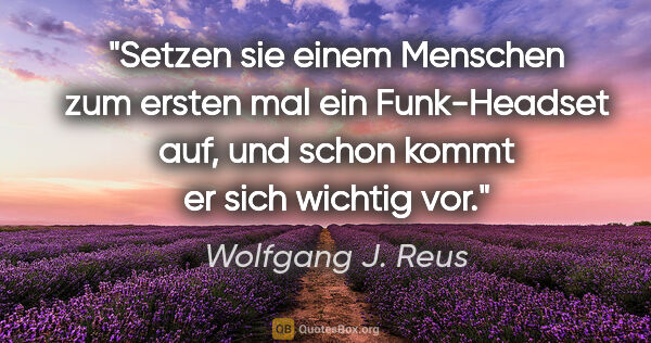 Wolfgang J. Reus Zitat: "Setzen sie einem Menschen zum ersten mal ein Funk-Headset auf,..."