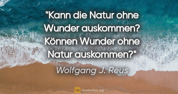 Wolfgang J. Reus Zitat: "Kann die Natur ohne Wunder auskommen? Können Wunder ohne Natur..."