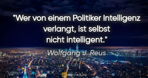 Wolfgang J. Reus Zitat: "Wer von einem Politiker Intelligenz verlangt, ist selbst nicht..."