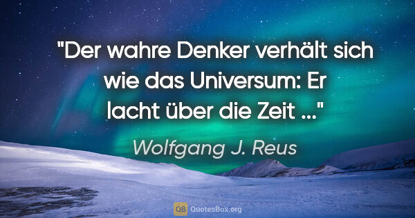Wolfgang J. Reus Zitat: "Der wahre Denker verhält sich wie das Universum: Er lacht über..."