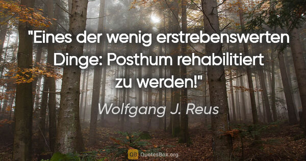 Wolfgang J. Reus Zitat: "Eines der wenig erstrebenswerten Dinge: Posthum rehabilitiert..."