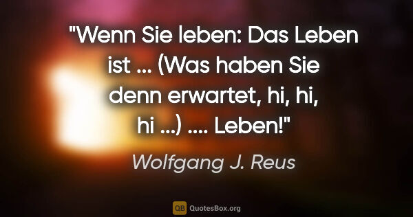 Wolfgang J. Reus Zitat: "Wenn Sie leben: Das Leben ist ... (Was haben Sie denn..."