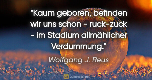 Wolfgang J. Reus Zitat: "Kaum geboren, befinden wir uns schon - ruck-zuck - im Stadium..."